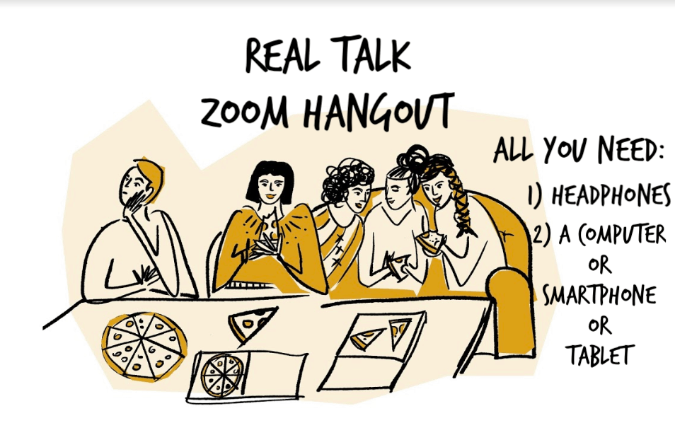 [ID: an illustration of 5 people hanging out around a coffee table. On the coffee table is pepperoni pizza. There is black text that reads: Real Talk Zoom Hangout. All You Need: 1. Headphones 2. A Computer or Smartphone or Tablet.]
